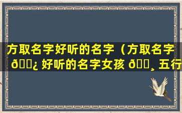 方取名字好听的名字（方取名字 🌿 好听的名字女孩 🕸 五行缺土）